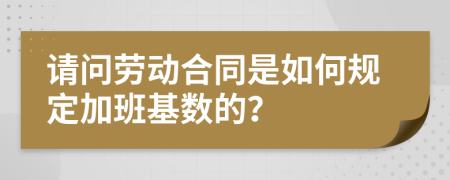 请问劳动合同是如何规定加班基数的？