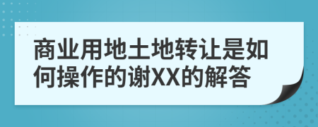 商业用地土地转让是如何操作的谢XX的解答