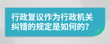 行政复议作为行政机关纠错的规定是如何的？