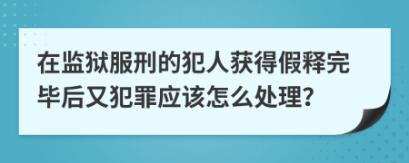 在监狱服刑的犯人获得假释完毕后又犯罪应该怎么处理？