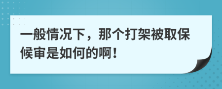一般情况下，那个打架被取保候审是如何的啊！