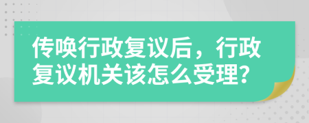 传唤行政复议后，行政复议机关该怎么受理？