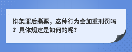 绑架罪后撕票，这种行为会加重刑罚吗？具体规定是如何的呢？