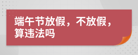 端午节放假，不放假，算违法吗