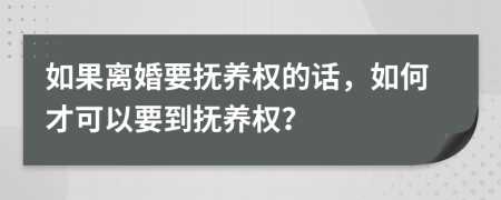 如果离婚要抚养权的话，如何才可以要到抚养权？