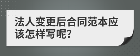 法人变更后合同范本应该怎样写呢？