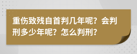 重伤致残自首判几年呢？会判刑多少年呢？怎么判刑？