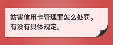 妨害信用卡管理罪怎么处罚，有没有具体规定。