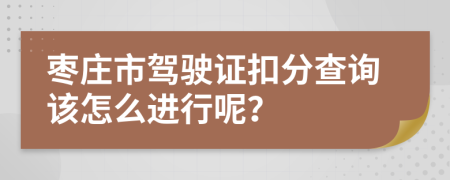 枣庄市驾驶证扣分查询该怎么进行呢？