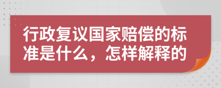 行政复议国家赔偿的标准是什么，怎样解释的