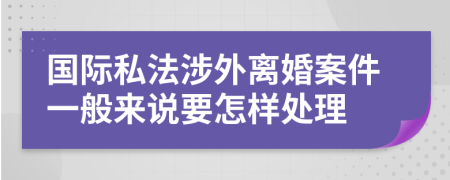 国际私法涉外离婚案件一般来说要怎样处理