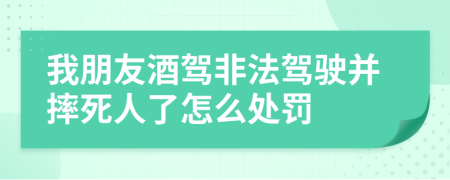 我朋友酒驾非法驾驶并摔死人了怎么处罚