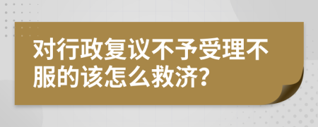 对行政复议不予受理不服的该怎么救济？