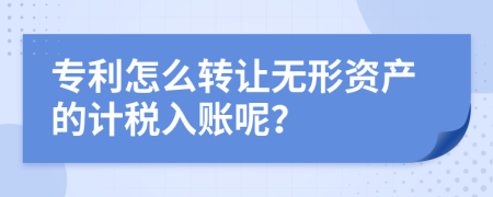 专利怎么转让无形资产的计税入账呢？