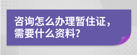 咨询怎么办理暂住证，需要什么资料？