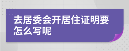 去居委会开居住证明要怎么写呢