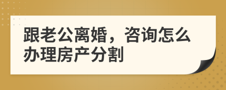 跟老公离婚，咨询怎么办理房产分割