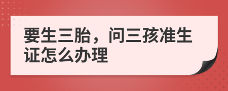 要生三胎，问三孩准生证怎么办理