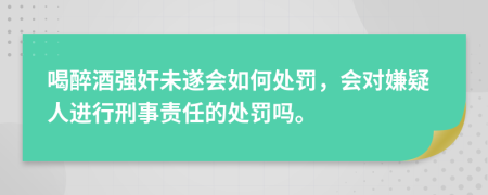 喝醉酒强奸未遂会如何处罚，会对嫌疑人进行刑事责任的处罚吗。