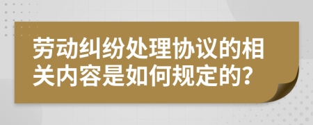 劳动纠纷处理协议的相关内容是如何规定的？