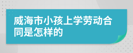 威海市小孩上学劳动合同是怎样的