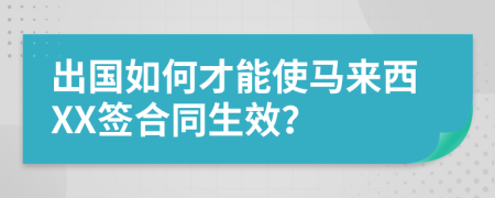 出国如何才能使马来西XX签合同生效？