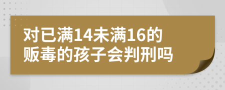 对已满14未满16的贩毒的孩子会判刑吗