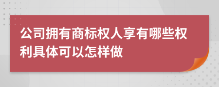 公司拥有商标权人享有哪些权利具体可以怎样做