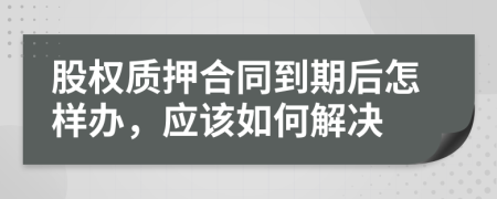 股权质押合同到期后怎样办，应该如何解决