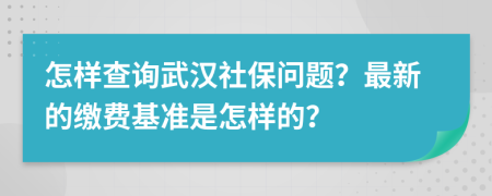 怎样查询武汉社保问题？最新的缴费基准是怎样的？