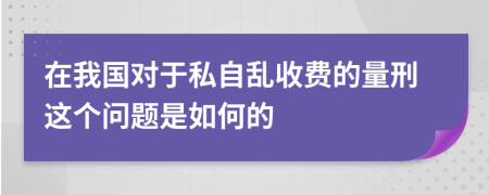 在我国对于私自乱收费的量刑这个问题是如何的