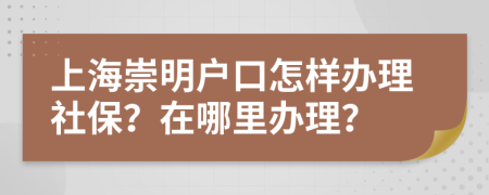 上海崇明户口怎样办理社保？在哪里办理？