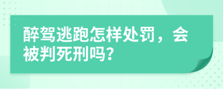 醉驾逃跑怎样处罚，会被判死刑吗？