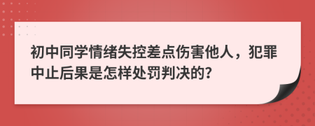 初中同学情绪失控差点伤害他人，犯罪中止后果是怎样处罚判决的？