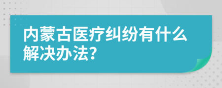 内蒙古医疗纠纷有什么解决办法？