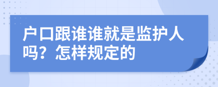 户口跟谁谁就是监护人吗？怎样规定的