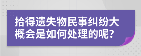 拾得遗失物民事纠纷大概会是如何处理的呢？
