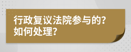 行政复议法院参与的？如何处理？