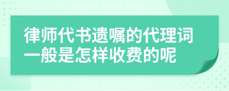 律师代书遗嘱的代理词一般是怎样收费的呢