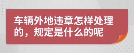 车辆外地违章怎样处理的，规定是什么的呢