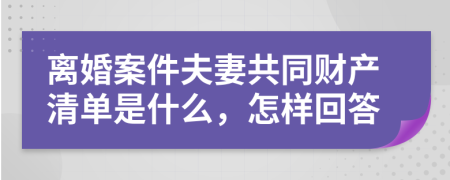 离婚案件夫妻共同财产清单是什么，怎样回答