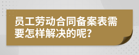 员工劳动合同备案表需要怎样解决的呢？