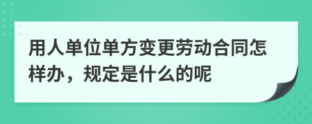 用人单位单方变更劳动合同怎样办，规定是什么的呢