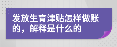 发放生育津贴怎样做账的，解释是什么的