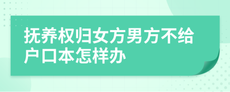 抚养权归女方男方不给户口本怎样办