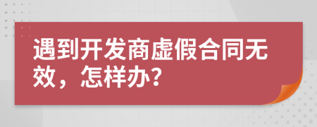 遇到开发商虚假合同无效，怎样办？