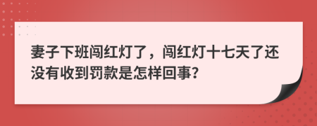 妻子下班闯红灯了，闯红灯十七天了还没有收到罚款是怎样回事？