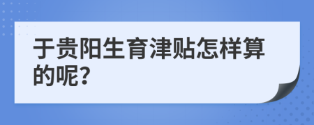 于贵阳生育津贴怎样算的呢？