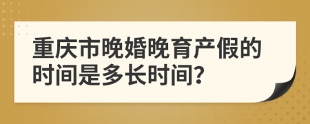 重庆市晚婚晚育产假的时间是多长时间？