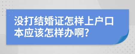 没打结婚证怎样上户口本应该怎样办啊?